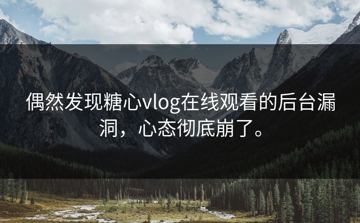 偶然发现糖心vlog在线观看的后台漏洞，心态彻底崩了。