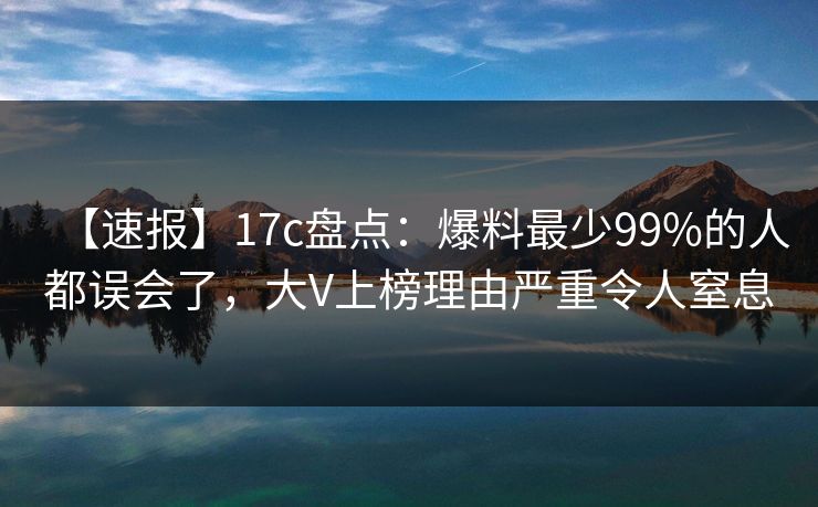 【速报】17c盘点：爆料最少99%的人都误会了，大V上榜理由严重令人窒息