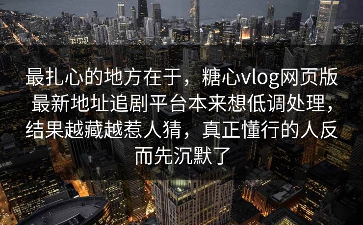 最扎心的地方在于，糖心vlog网页版最新地址追剧平台本来想低调处理，结果越藏越惹人猜，真正懂行的人反而先沉默了
