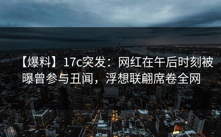 【爆料】17c突发：网红在午后时刻被曝曾参与丑闻，浮想联翩席卷全网