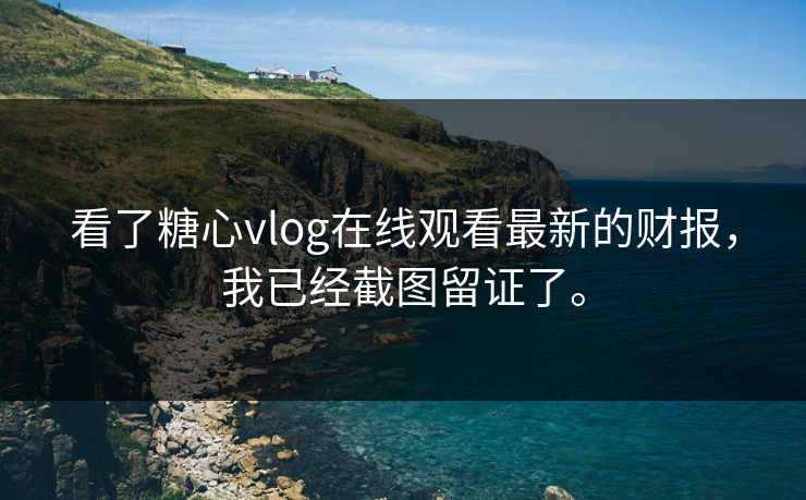 看了糖心vlog在线观看最新的财报，我已经截图留证了。
