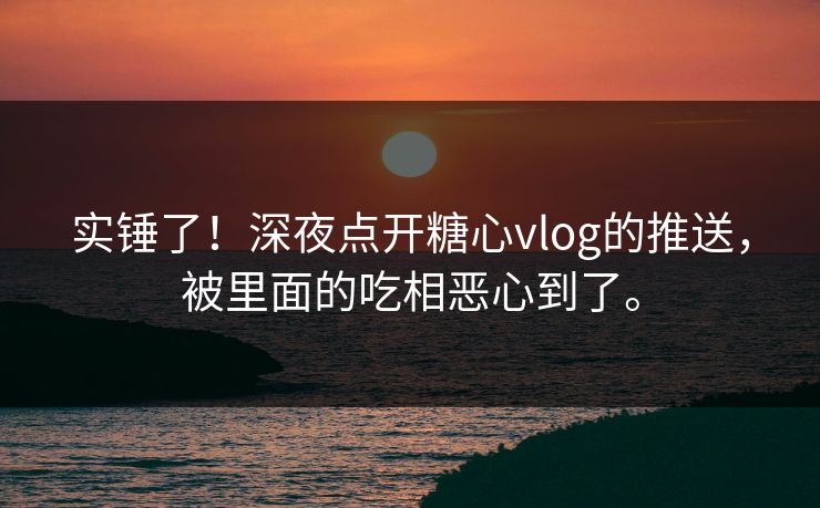 实锤了！深夜点开糖心vlog的推送，被里面的吃相恶心到了。