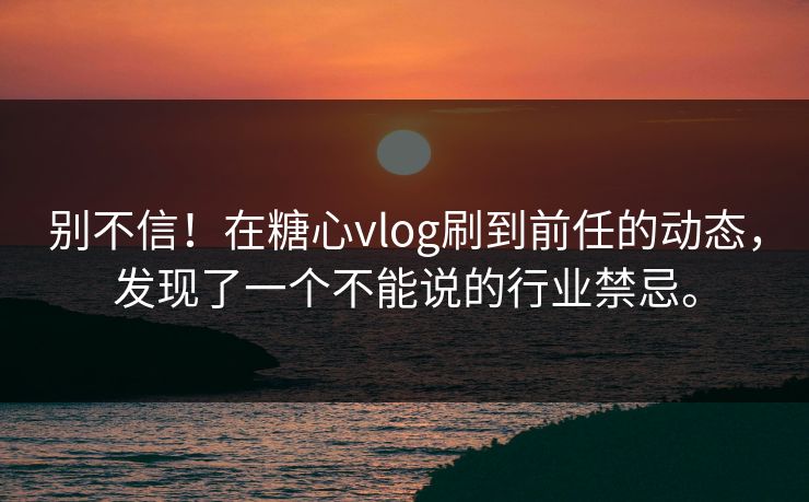别不信！在糖心vlog刷到前任的动态，发现了一个不能说的行业禁忌。