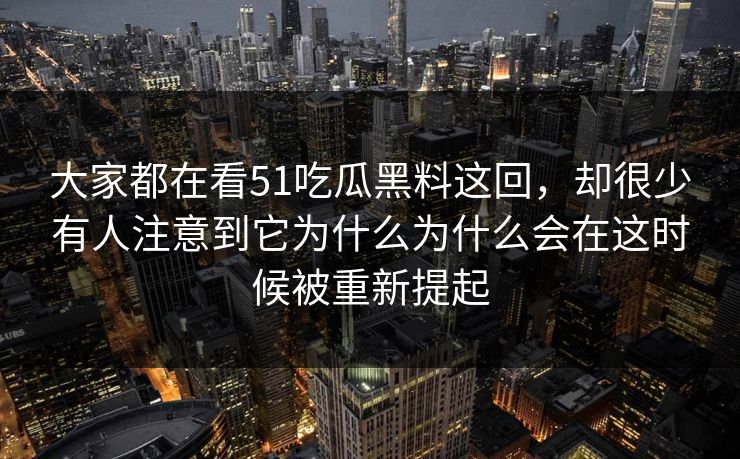 大家都在看51吃瓜黑料这回，却很少有人注意到它为什么为什么会在这时候被重新提起