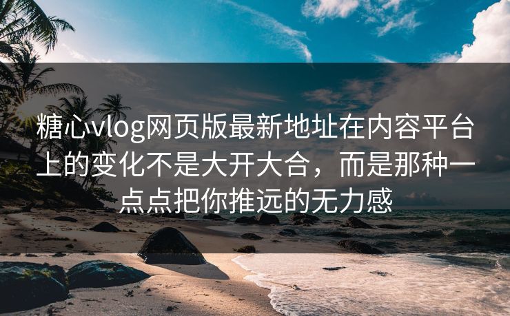糖心vlog网页版最新地址在内容平台上的变化不是大开大合，而是那种一点点把你推远的无力感