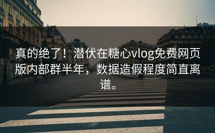 真的绝了！潜伏在糖心vlog免费网页版内部群半年，数据造假程度简直离谱。