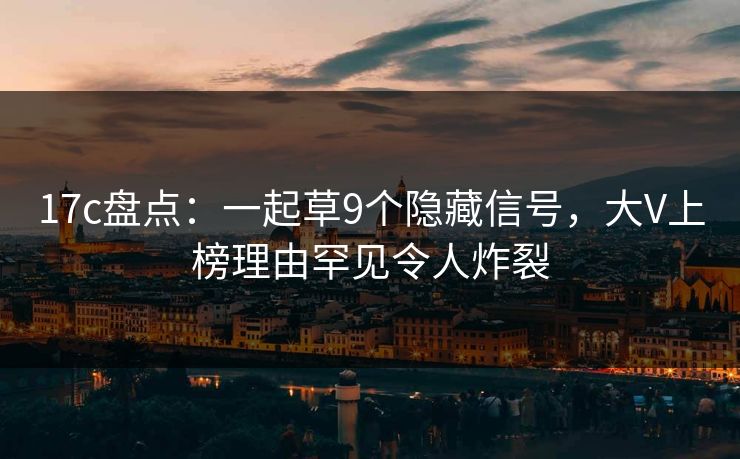 17c盘点：一起草9个隐藏信号，大V上榜理由罕见令人炸裂