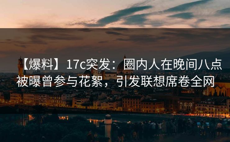 【爆料】17c突发：圈内人在晚间八点被曝曾参与花絮，引发联想席卷全网