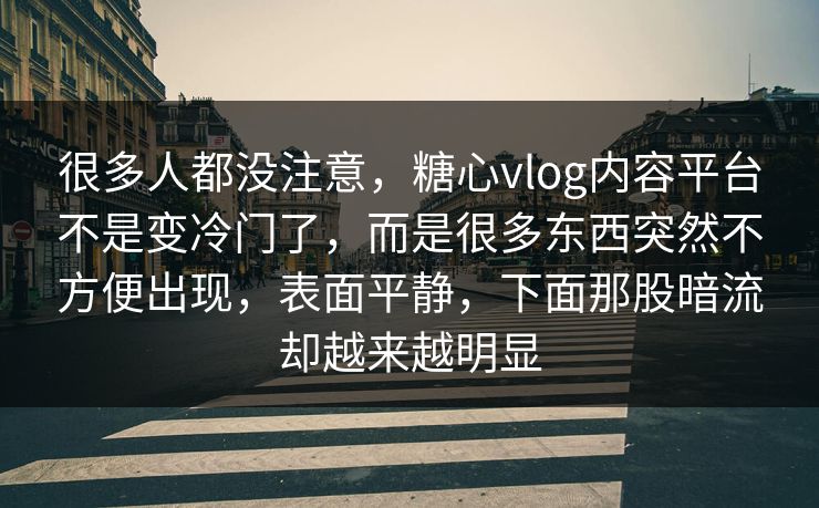 很多人都没注意，糖心vlog内容平台不是变冷门了，而是很多东西突然不方便出现，表面平静，下面那股暗流却越来越明显