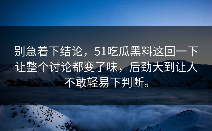 别急着下结论，51吃瓜黑料这回一下让整个讨论都变了味，后劲大到让人不敢轻易下判断。
