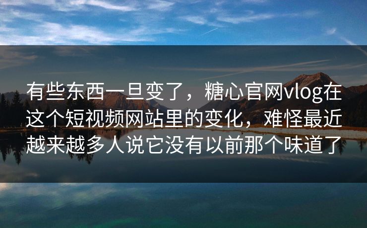 有些东西一旦变了，糖心官网vlog在这个短视频网站里的变化，难怪最近越来越多人说它没有以前那个味道了