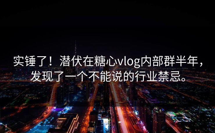 实锤了！潜伏在糖心vlog内部群半年，发现了一个不能说的行业禁忌。