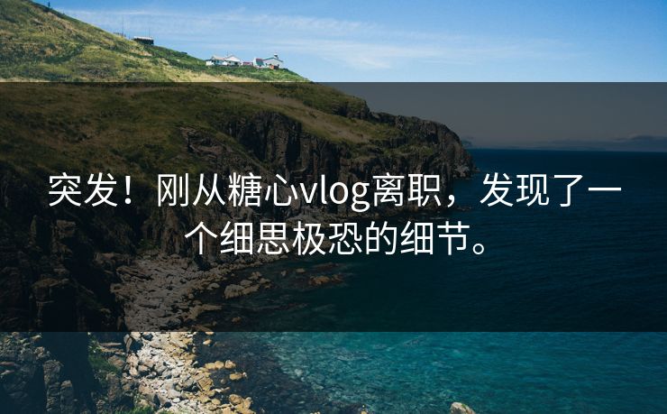 突发！刚从糖心vlog离职，发现了一个细思极恐的细节。
