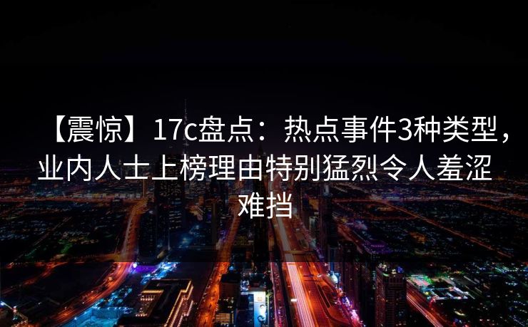 【震惊】17c盘点：热点事件3种类型，业内人士上榜理由特别猛烈令人羞涩难挡
