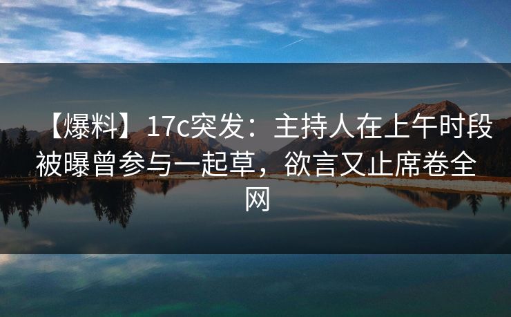 【爆料】17c突发：主持人在上午时段被曝曾参与一起草，欲言又止席卷全网
