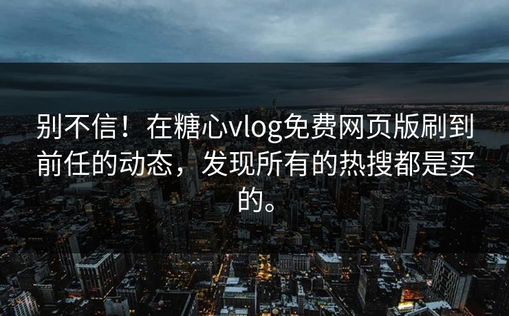 别不信！在糖心vlog免费网页版刷到前任的动态，发现所有的热搜都是买的。