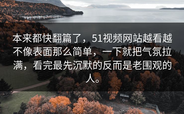 本来都快翻篇了，51视频网站越看越不像表面那么简单，一下就把气氛拉满，看完最先沉默的反而是老围观的人。