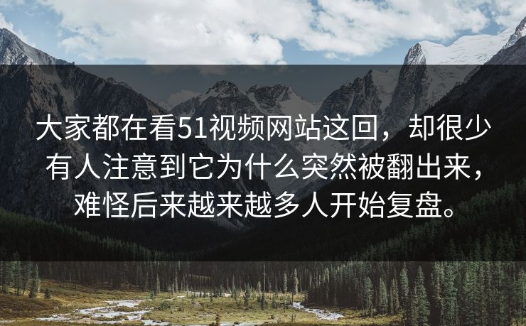 大家都在看51视频网站这回，却很少有人注意到它为什么突然被翻出来，难怪后来越来越多人开始复盘。
