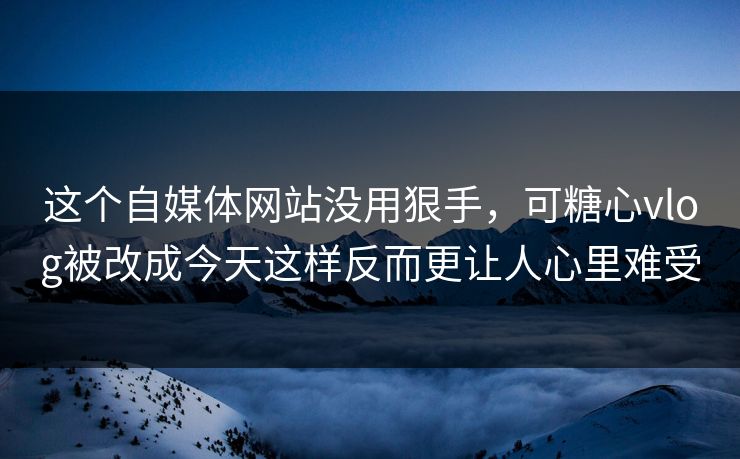 这个自媒体网站没用狠手，可糖心vlog被改成今天这样反而更让人心里难受