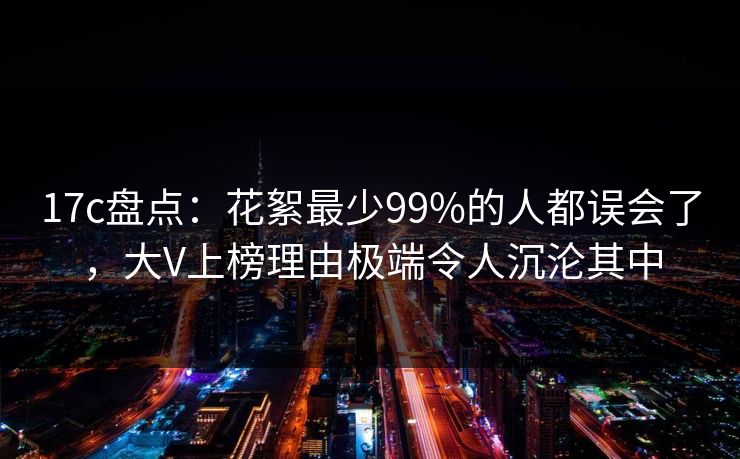 17c盘点：花絮最少99%的人都误会了，大V上榜理由极端令人沉沦其中