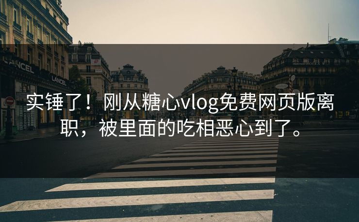 实锤了！刚从糖心vlog免费网页版离职，被里面的吃相恶心到了。