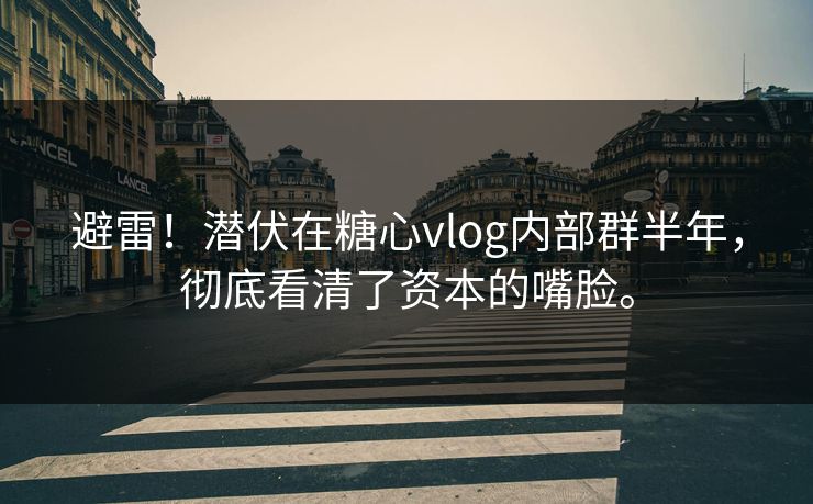 避雷！潜伏在糖心vlog内部群半年，彻底看清了资本的嘴脸。