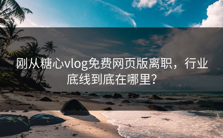 刚从糖心vlog免费网页版离职，行业底线到底在哪里？