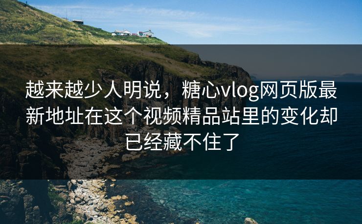 越来越少人明说，糖心vlog网页版最新地址在这个视频精品站里的变化却已经藏不住了