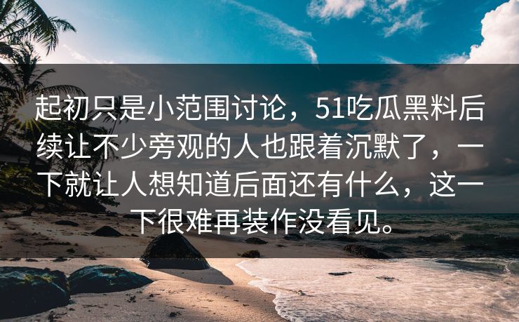 起初只是小范围讨论，51吃瓜黑料后续让不少旁观的人也跟着沉默了，一下就让人想知道后面还有什么，这一下很难再装作没看见。