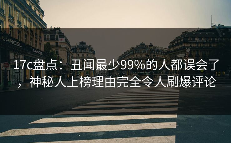 17c盘点：丑闻最少99%的人都误会了，神秘人上榜理由完全令人刷爆评论