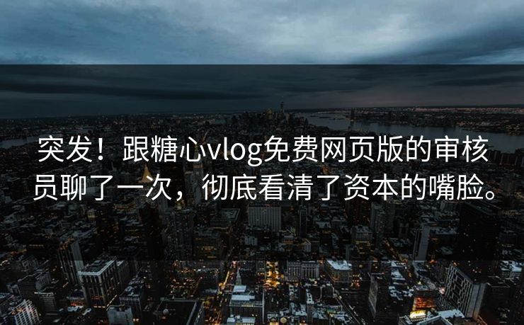 突发！跟糖心vlog免费网页版的审核员聊了一次，彻底看清了资本的嘴脸。