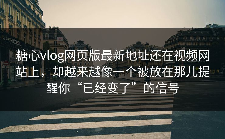 糖心vlog网页版最新地址还在视频网站上，却越来越像一个被放在那儿提醒你“已经变了”的信号
