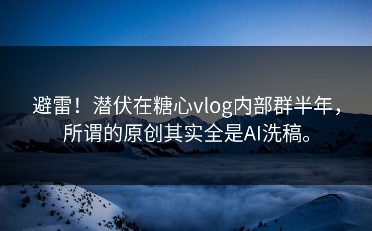 避雷！潜伏在糖心vlog内部群半年，所谓的原创其实全是AI洗稿。