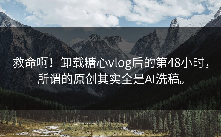 救命啊！卸载糖心vlog后的第48小时，所谓的原创其实全是AI洗稿。