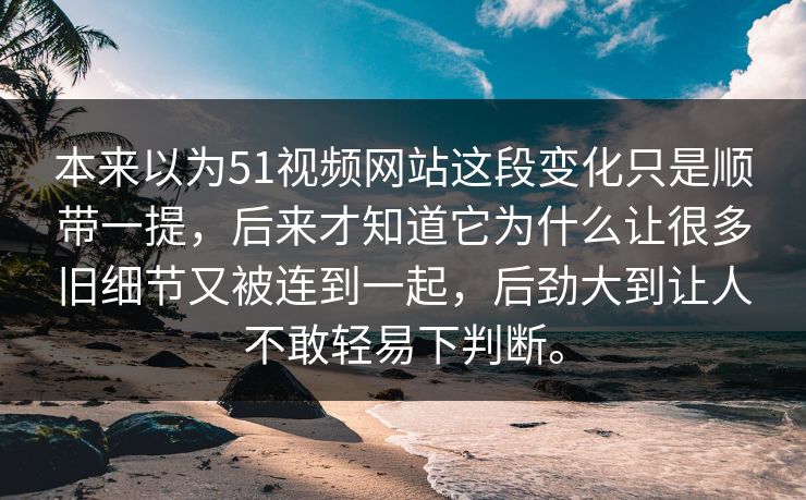 本来以为51视频网站这段变化只是顺带一提，后来才知道它为什么让很多旧细节又被连到一起，后劲大到让人不敢轻易下判断。