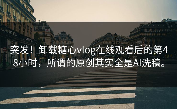 突发！卸载糖心vlog在线观看后的第48小时，所谓的原创其实全是AI洗稿。