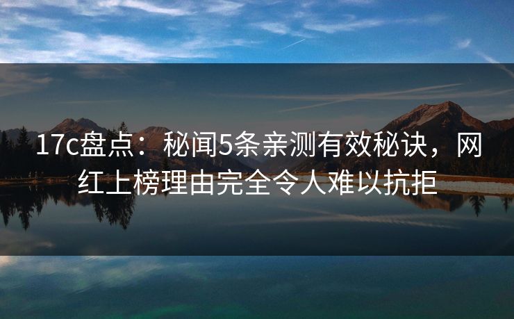 17c盘点：秘闻5条亲测有效秘诀，网红上榜理由完全令人难以抗拒