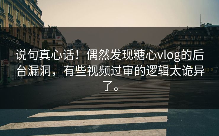 说句真心话！偶然发现糖心vlog的后台漏洞，有些视频过审的逻辑太诡异了。