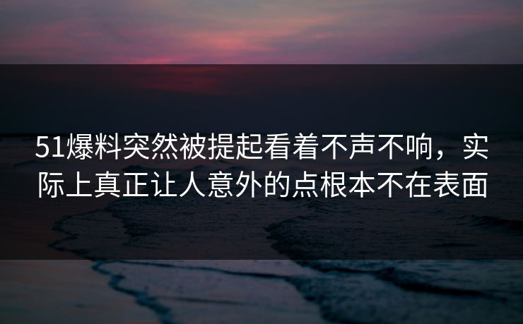 51爆料突然被提起看着不声不响，实际上真正让人意外的点根本不在表面
