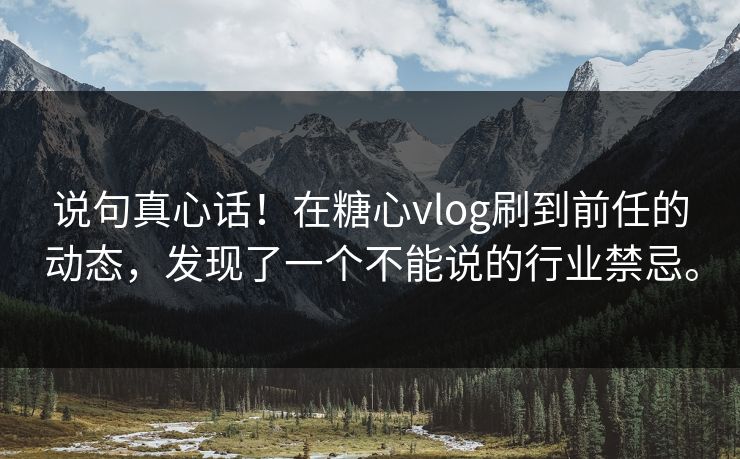 说句真心话！在糖心vlog刷到前任的动态，发现了一个不能说的行业禁忌。