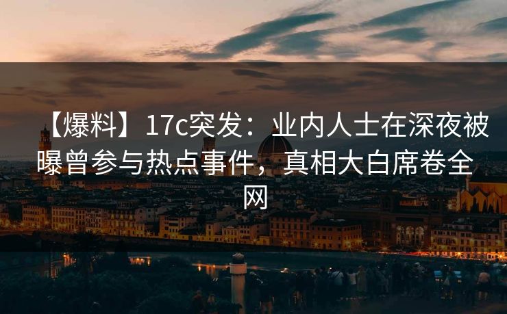 【爆料】17c突发：业内人士在深夜被曝曾参与热点事件，真相大白席卷全网