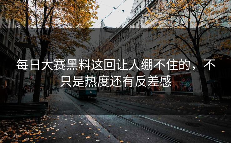 每日大赛黑料这回让人绷不住的，不只是热度还有反差感