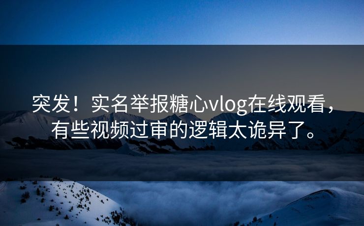 突发！实名举报糖心vlog在线观看，有些视频过审的逻辑太诡异了。