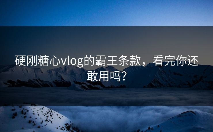 硬刚糖心vlog的霸王条款，看完你还敢用吗？
