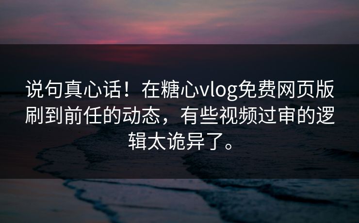 说句真心话！在糖心vlog免费网页版刷到前任的动态，有些视频过审的逻辑太诡异了。