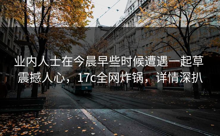 业内人士在今晨早些时候遭遇一起草 震撼人心，17c全网炸锅，详情深扒