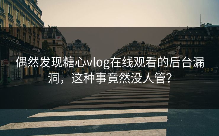 偶然发现糖心vlog在线观看的后台漏洞，这种事竟然没人管？
