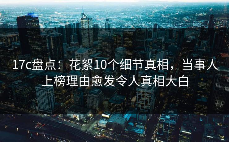 17c盘点：花絮10个细节真相，当事人上榜理由愈发令人真相大白
