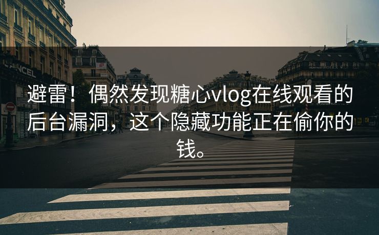 避雷！偶然发现糖心vlog在线观看的后台漏洞，这个隐藏功能正在偷你的钱。