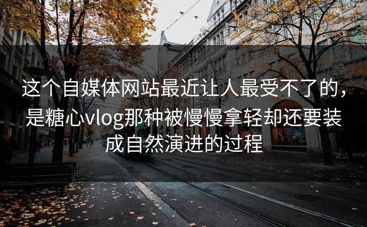 这个自媒体网站最近让人最受不了的，是糖心vlog那种被慢慢拿轻却还要装成自然演进的过程